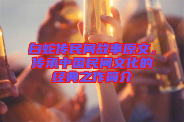 白蛇傳民間故事原文，傳承中國民間文化的經(jīng)典之作簡介