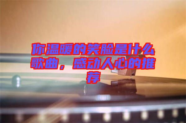 你溫暖的笑臉是什么歌曲，感動人心的推薦