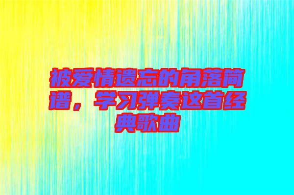 被愛情遺忘的角落簡譜，學(xué)習(xí)彈奏這首經(jīng)典歌曲