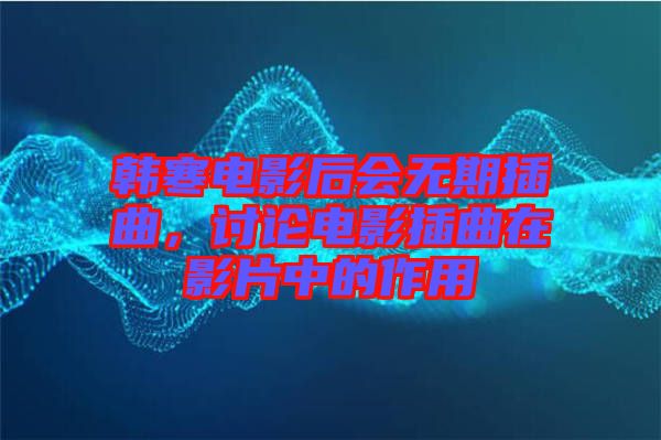 韓寒電影后會(huì)無期插曲，討論電影插曲在影片中的作用