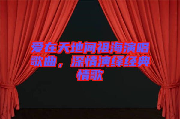 愛在天地間祖海演唱歌曲，深情演繹經(jīng)典情歌