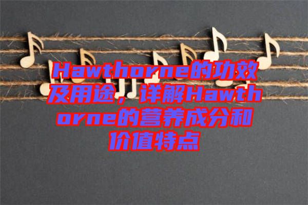 Hawthorne的功效及用途，詳解Hawthorne的營(yíng)養(yǎng)成分和價(jià)值特點(diǎn)