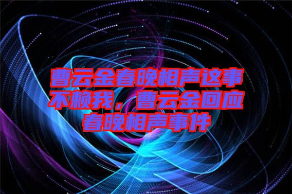 曹云金春晚相聲這事不賴我，曹云金回應春晚相聲事件