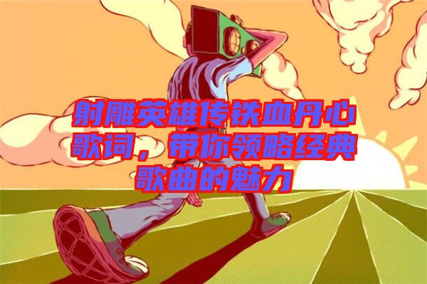 射雕英雄傳鐵血丹心歌詞，帶你領略經典歌曲的魅力