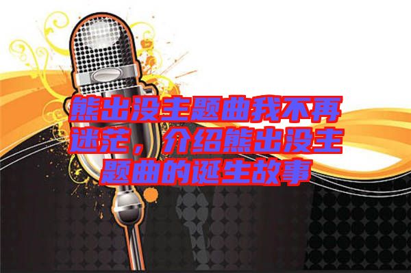 熊出沒(méi)主題曲我不再迷茫，介紹熊出沒(méi)主題曲的誕生故事