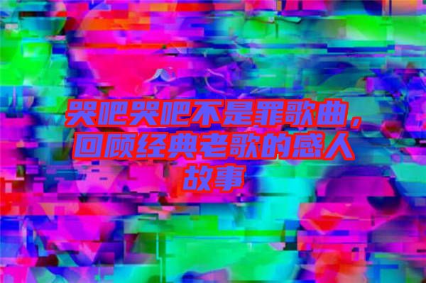 哭吧哭吧不是罪歌曲，回顧經(jīng)典老歌的感人故事