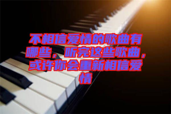 不相信愛情的歌曲有哪些，聽完這些歌曲，或許你會重新相信愛情