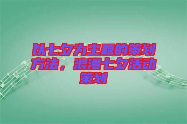 以七夕為主題的策劃方法，浪漫七夕活動策劃