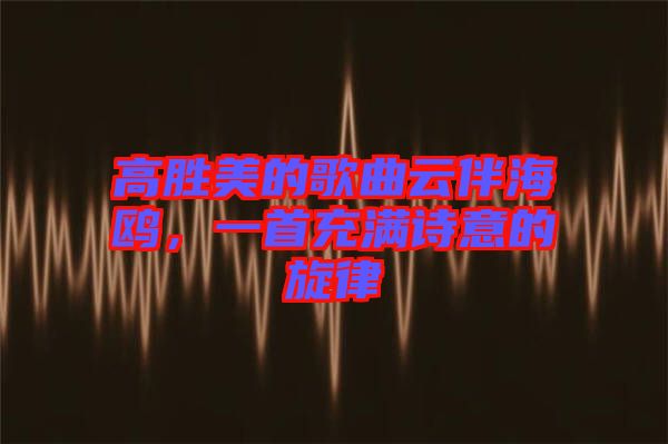 高勝美的歌曲云伴海鷗，一首充滿詩(shī)意的旋律