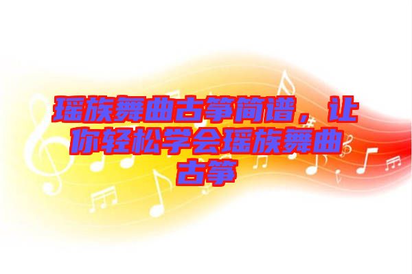 瑤族舞曲古箏簡譜，讓你輕松學(xué)會瑤族舞曲古箏