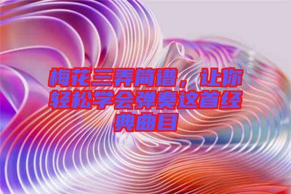 梅花三弄簡(jiǎn)譜，讓你輕松學(xué)會(huì)彈奏這首經(jīng)典曲目