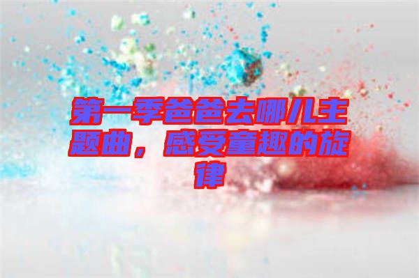 第一季爸爸去哪兒主題曲，感受童趣的旋律