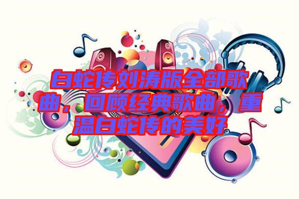 白蛇傳劉濤版全部歌曲，回顧經(jīng)典歌曲，重溫白蛇傳的美好