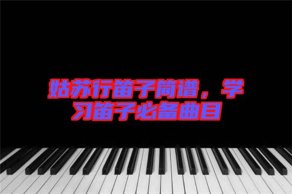 姑蘇行笛子簡譜，學習笛子必備曲目