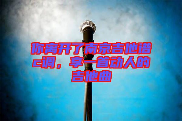 你離開了南京吉他譜c調(diào)，享一首動(dòng)人的吉他曲