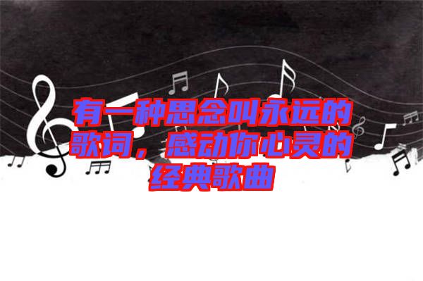 有一種思念叫永遠(yuǎn)的歌詞，感動(dòng)你心靈的經(jīng)典歌曲