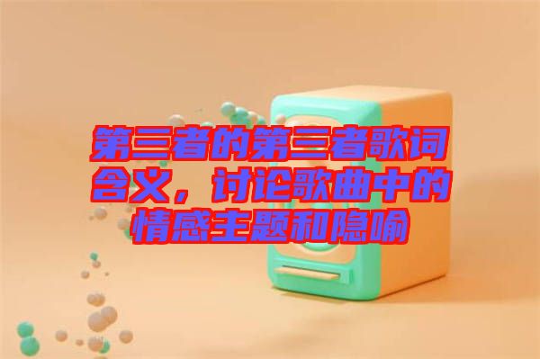 第三者的第三者歌詞含義，討論歌曲中的情感主題和隱喻