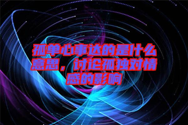 孤單心事達(dá)的是什么意思，討論孤獨(dú)對(duì)情感的影響