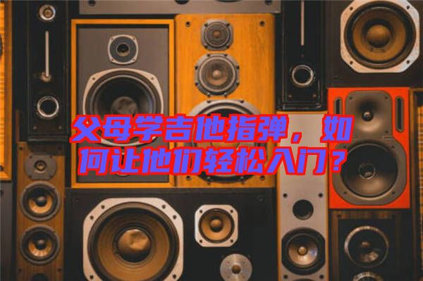 父母學(xué)吉他指彈，如何讓他們輕松入門？