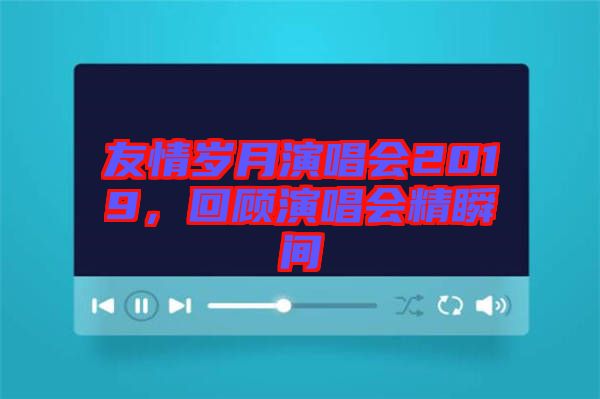 友情歲月演唱會2019，回顧演唱會精瞬間