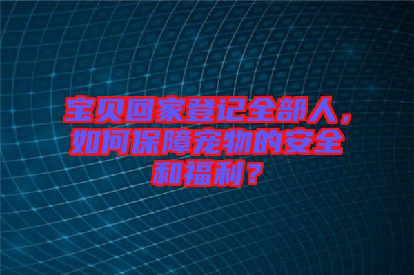 寶貝回家登記全部人，如何保障寵物的安全和福利？