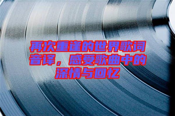 再次重逢的世界歌詞音譯，感受歌曲中的深情與回憶