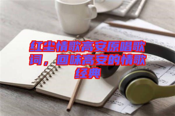 紅塵情歌高安原唱歌詞，回味高安的情歌經(jīng)典