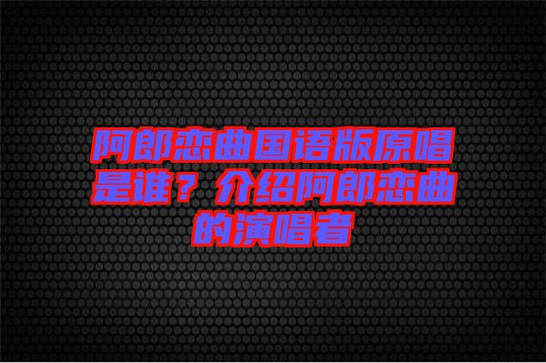 阿郎戀曲國語版原唱是誰？介紹阿郎戀曲的演唱者