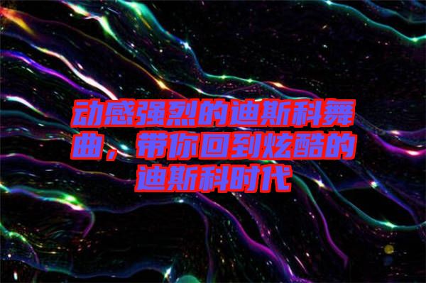 動(dòng)感強(qiáng)烈的迪斯科舞曲，帶你回到炫酷的迪斯科時(shí)代