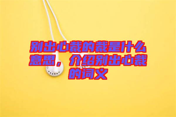 別出心裁的裁是什么意思，介紹別出心裁的詞義