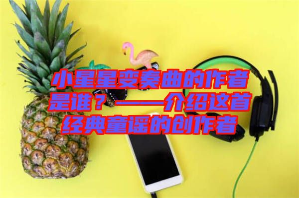 小星星變奏曲的作者是誰(shuí)？——介紹這首經(jīng)典童謠的創(chuàng)作者