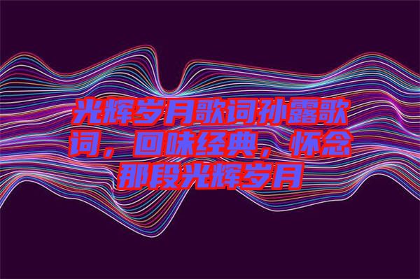 光輝歲月歌詞孫露歌詞，回味經(jīng)典，懷念那段光輝歲月