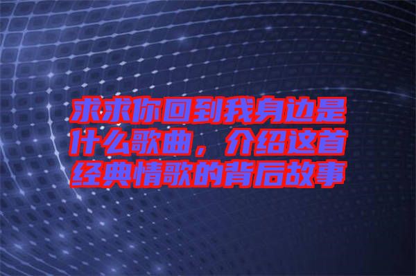 求求你回到我身邊是什么歌曲，介紹這首經(jīng)典情歌的背后故事