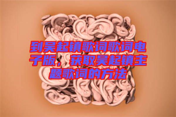 到吳起鎮(zhèn)歌詞歌詞電子版，獲取吳起鎮(zhèn)主題歌詞的方法