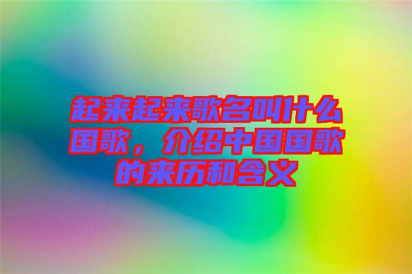 起來起來歌名叫什么國歌，介紹中國國歌的來歷和含義