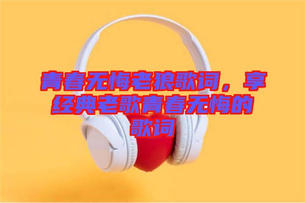 青春無悔老狼歌詞，享經(jīng)典老歌青春無悔的歌詞