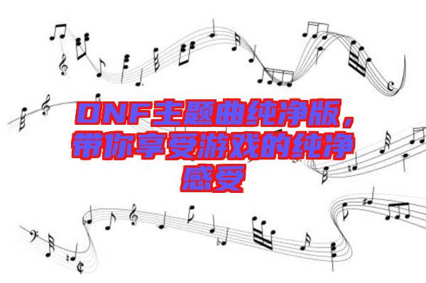 DNF主題曲純凈版，帶你享受游戲的純凈感受