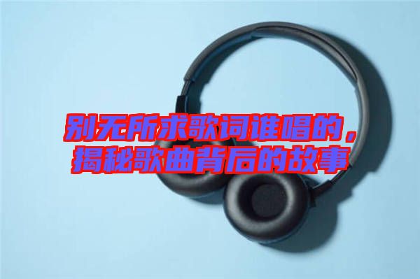 別無所求歌詞誰唱的，揭秘歌曲背后的故事