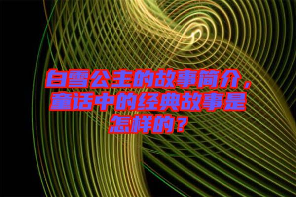 白雪公主的故事簡(jiǎn)介，童話中的經(jīng)典故事是怎樣的？