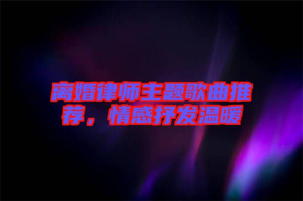 離婚律師主題歌曲推薦，情感抒發(fā)溫暖