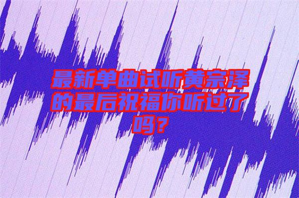 最新單曲試聽黃宗澤的最后祝福你聽過了嗎？