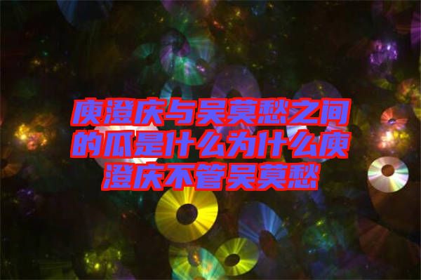 庾澄慶與吳莫愁之間的瓜是什么為什么庾澄慶不管吳莫愁