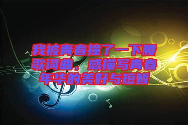 我被青春撞了一下腰歌詞曲，感描寫(xiě)青春年華的美好與短暫