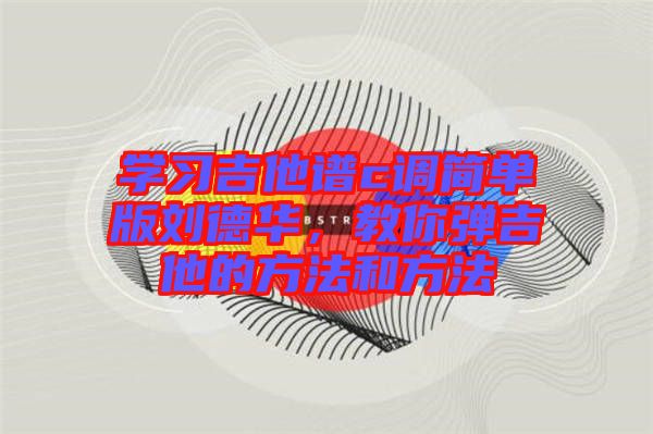 學(xué)習(xí)吉他譜c調(diào)簡單版劉德華，教你彈吉他的方法和方法