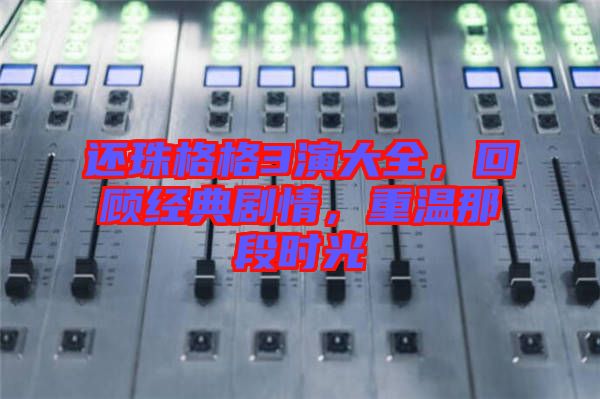 還珠格格3演大全，回顧經(jīng)典劇情，重溫那段時(shí)光