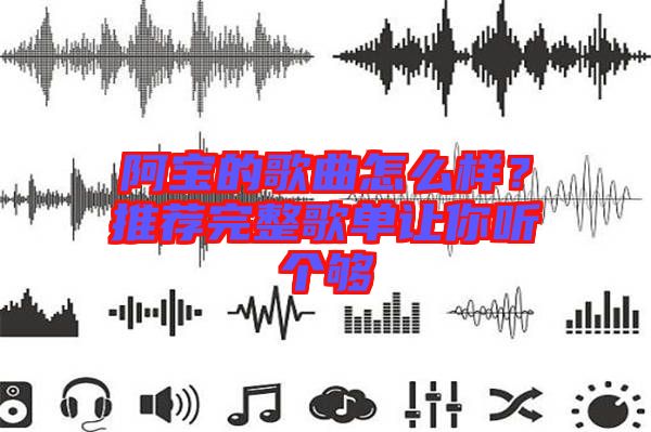 阿寶的歌曲怎么樣？推薦完整歌單讓你聽個(gè)夠