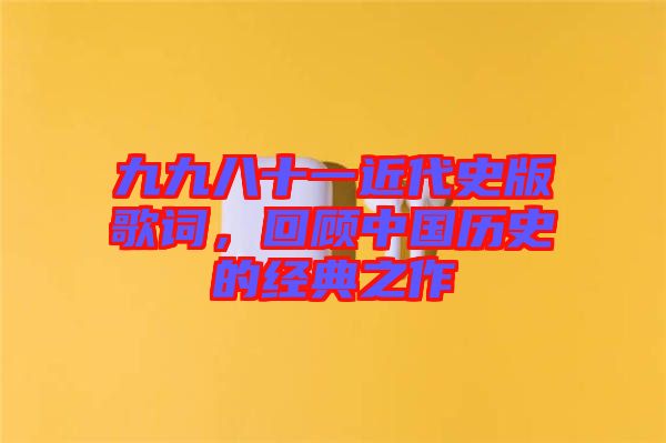 九九八十一近代史版歌詞，回顧中國(guó)歷史的經(jīng)典之作