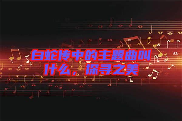 白蛇傳中的主題曲叫什么，探尋之美