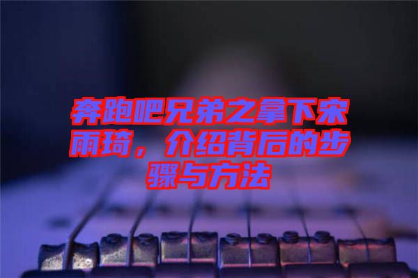 奔跑吧兄弟之拿下宋雨琦，介紹背后的步驟與方法