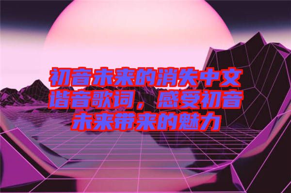 初音未來的消失中文諧音歌詞，感受初音未來帶來的魅力